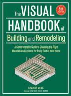 Visual Handbook of Building and Remodeling: A Comprehensive Guide to Choosing the Right Materials and Systems for Every Part of Your Home/5th Edition di Charlie Wing edito da TAUNTON PR