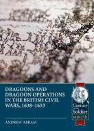 Dragoons and Dragoon Operations in the British Civil Wars, 1638-1653 di Andrew Abram edito da HELION & CO