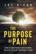 The Purpose of Pain: How to Turn Tragedy into Triumph, Because Life's Not Supposed to Suck! di Jay Nixon edito da TIGER BARK PR