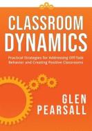 Classroom Dynamics: Practical Strategies for Addressing Off-Task Behavior and Creating Positive Classrooms (a Toolkit of Practical Strateg di Glenn Pearsall edito da SOLUTION TREE