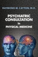 Psychiatric Consultation in Physical Medicine di M. D. Raymond M. Catton edito da Createspace Independent Publishing Platform