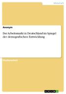 Der Arbeitsmarkt in Deutschland im Spiegel der demografischen Entwicklung di Anonym edito da GRIN Verlag