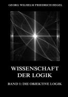 Wissenschaft der Logik, Band 1: Die objektive Logik di Georg Wilhelm Friedrich Hegel edito da Jazzybee Verlag