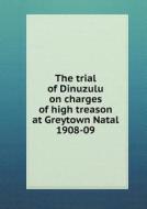 The Trial Of Dinuzulu On Charges Of High Treason At Greytown Natal 1908-09 di Times Printing and Publisting Company edito da Book On Demand Ltd.