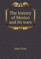 The History Of Mexico And Its Wars di John Frost edito da Book On Demand Ltd.