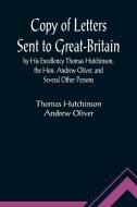Copy of Letters Sent to Great-Britain by His Excellency Thomas Hutchinson, the Hon. Andrew Oliver, and Several Other Persons di Thomas Hutchinson, Andrew Oliver edito da Alpha Editions