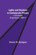 Lights and Shadows in Confederate Prisons; A Personal Experience, 1864-5 di Homer B. Sprague edito da Alpha Editions