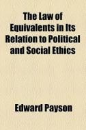 The Law Of Equivalents In Its Relation To Political And Social Ethics di Edward Payson edito da General Books Llc