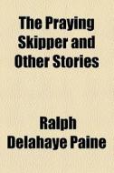 The Praying Skipper And Other Stories di Ralph Delahaye Paine edito da General Books Llc