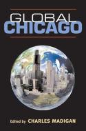 Global Chicago di Charles Madigan edito da University of Illinois Press