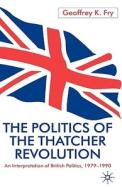 The Politics of the Thatcher Revolution: An Interpretation of British Politics 1979 - 1990 di G. Fry edito da SPRINGER NATURE