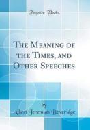 The Meaning of the Times, and Other Speeches (Classic Reprint) di Albert Jeremiah Beveridge edito da Forgotten Books
