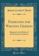 Exercises for Writing German: Adapted to the Rules of the German Grammar (Classic Reprint) di Johann Gerhard Tiarks edito da Forgotten Books