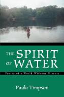 The Spirit of Water: Poetry of a World Without Mirrors di Paula Timpson edito da AUTHORHOUSE