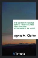 The Century Science Series; The Herschels and Modern Astronomy. pp. 1-222 di Agnes M. Clerke edito da Trieste Publishing