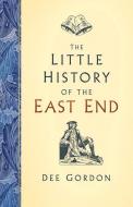 The Little History Of The East End di Dee Gordon edito da The History Press Ltd