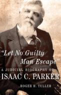 Let No Guilty Man Escape: A Judicial Biography of Isaac C. Parker Volume 9 di Roger H. Tuller edito da UNIV OF OKLAHOMA PR