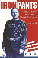 Iron Pants: Oregon's Anti-New Deal Governor, Charles Henry Martin di Gary Murrell edito da WASHINGTON STATE UNIV PR