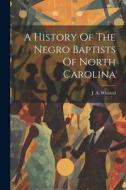 A History Of The Negro Baptists Of North Carolina di J. A. Whitted edito da LEGARE STREET PR