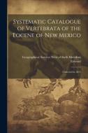 Systematic Catalogue of Vertebrata of the Eocene of New Mexico: Collected in 1874 di Surveys West of the 100th Meridian (U edito da LEGARE STREET PR