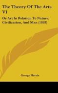 The Theory of the Arts V1: Or Art in Relation to Nature, Civilization, and Man (1869) di Harris George Harris, George Harris edito da Kessinger Publishing