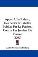 Appel a la Raison, Des Ecrits Et Libelles Publies Par La Passion, Contre Les Jesuites de France (1762) di Andre Christophe Balbany edito da Kessinger Publishing