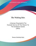 The Waiting Isles: A Sermon Preached at the Farewell Service of the Mission to the Sandwich Islands (1863) di Thomas Nettleship Staley edito da Kessinger Publishing