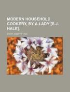 Modern Household Cookery, by a Lady [S.J. Hale]. di Sarah Josepha Hale edito da Rarebooksclub.com