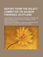 Report from the Select Committee on Salmon Fisheries, Scotland; Together with the Minutes of Evidence, Appendix and Index. Ordered, by the House of Co di Great Britain Parliament Fisheries edito da Rarebooksclub.com