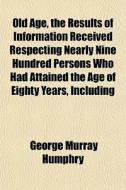 Old Age, The Results Of Information Rece di George Murray Humphry edito da General Books