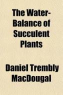 The Water-balance Of Succulent Plants di Daniel Trembly Macdougal edito da Rarebooksclub.com