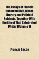 The Essays Of Francis Bacon On Civil, Mo di Francis Bacon edito da General Books