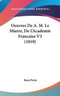 Oeuvres de A. M. Le Mierre, de L'Academie Francaise V3 (1810) di Rene Perin edito da Kessinger Publishing