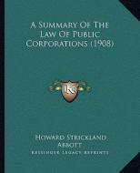 A Summary of the Law of Public Corporations (1908) di Howard Strickland Abbott edito da Kessinger Publishing