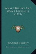 What I Believe and Why I Believe It (1913) di Reynold E. Blight edito da Kessinger Publishing