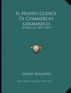 Il Nuovo Codice Di Commercio Germanico: 10 Maggio 1897 (1897) di Leone Bolaffio edito da Kessinger Publishing