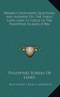 Primer Containing Questions and Answers on the Public Land Laws in Force in the Philippine Islands (1906) di Philippines Bureau of Lands edito da Kessinger Publishing