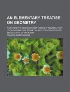 An  Elementary Treatise on Geometry; Simplified for Beginners Not Versed in Algebra. Part I, Containing Plane Geometry, with Its Application to the So di Francis Joseph Grund edito da Rarebooksclub.com