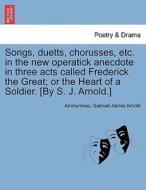 Songs, duetts, chorusses, etc. in the new operatick anecdote in three acts called Frederick the Great; or the Heart of a di Anonymous, Samuel James Arnold edito da British Library, Historical Print Editions