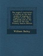 The Angler's Instructor; A Treatise on the Best Modes of Angling in English Rivers, Lakes and Ponds and on the Habits of the Fish - Primary Source EDI di William Bailey edito da Nabu Press