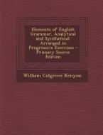 Elements of English Grammar, Analytical and Synthetical: Arranged in Progressive Exercises di William Colgrove Kenyon edito da Nabu Press