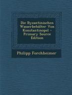 Die Byzantinischen Wasserbehalter Von Konstantinopel - Primary Source Edition di Philipp Forchheimer edito da Nabu Press