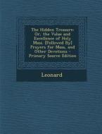 The Hidden Treasure: Or, the Value and Excellence of Holy Mass. [Followed By] Prayers for Mass, and Other Devotions - Primary Source Editio di Marcia Leonard edito da Nabu Press