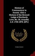 History Of Freemasonry In Sussex. Also A History Of The Howard Lodge Of Brotherly Love, No. 56, Arundel. A.d. 1736-1878. [2pt.] di Thomas Francis edito da Andesite Press