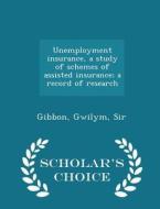 Unemployment Insurance, A Study Of Schemes Of Assisted Insurance; A Record Of Research - Scholar's Choice Edition di Gibbon Gwilym Sir edito da Scholar's Choice