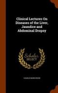 Clinical Lectures On Diseases Of The Liver, Jaundice And Abdominal Dropsy di Charles Murchison edito da Arkose Press