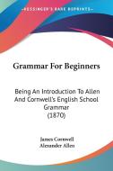 Grammar For Beginners: Being An Introduction To Allen And Cornwell's English School Grammar (1870) di James Cornwell, Alexander Allen edito da Kessinger Publishing, Llc