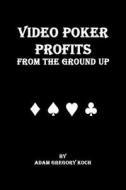 Video Poker Profits from the Ground Up di MR Adam Gregory Koch edito da Createspace