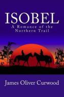 Isobel: A Romance of the Northern Trail di James Oliver Curwood edito da Createspace