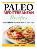 Paleo Mediterranean Recipes: That Will Knock Your Taste Buds on Their Asses di Heather T. Brian edito da Createspace